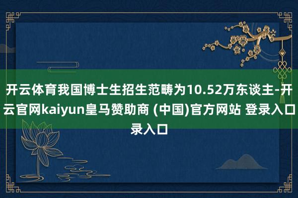 开云体育我国博士生招生范畴为10.52万东谈主-开云官网kaiyun皇马赞助商 (中国)官方网站 登录入口