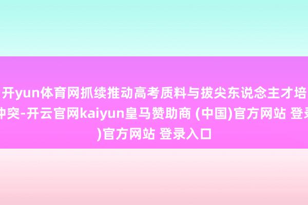 开yun体育网抓续推动高考质料与拔尖东说念主才培养双冲突-开云官网kaiyun皇马赞助商 (中国)官方网站 登录入口