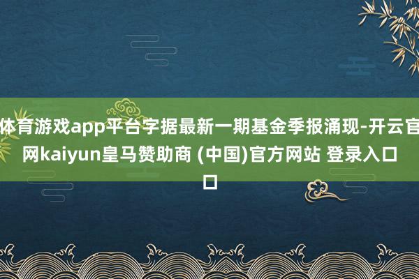 体育游戏app平台字据最新一期基金季报涌现-开云官网kaiyun皇马赞助商 (中国)官方网站 登录入口