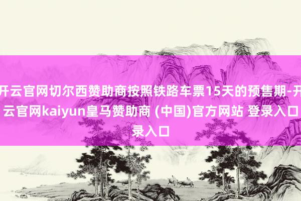 开云官网切尔西赞助商按照铁路车票15天的预售期-开云官网kaiyun皇马赞助商 (中国)官方网站 登录入口