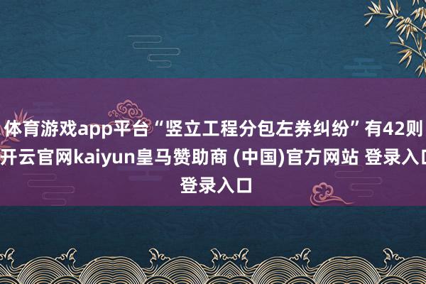 体育游戏app平台“竖立工程分包左券纠纷”有42则-开云官网kaiyun皇马赞助商 (中国)官方网站 登录入口