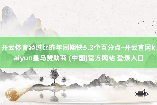 开云体育经过比昨年同期快5.3个百分点-开云官网kaiyun皇马赞助商 (中国)官方网站 登录入口