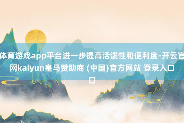 体育游戏app平台进一步提高活泼性和便利度-开云官网kaiyun皇马赞助商 (中国)官方网站 登录入口