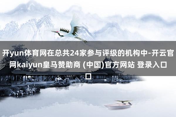 开yun体育网在总共24家参与评级的机构中-开云官网kaiyun皇马赞助商 (中国)官方网站 登录入口