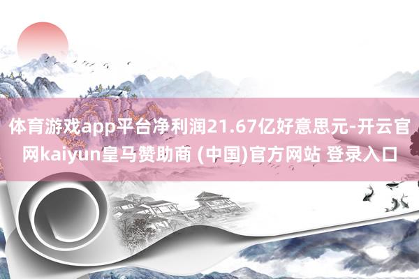 体育游戏app平台净利润21.67亿好意思元-开云官网kaiyun皇马赞助商 (中国)官方网站 登录入口