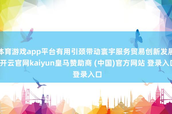 体育游戏app平台有用引颈带动寰宇服务贸易创新发展-开云官网kaiyun皇马赞助商 (中国)官方网站 登录入口