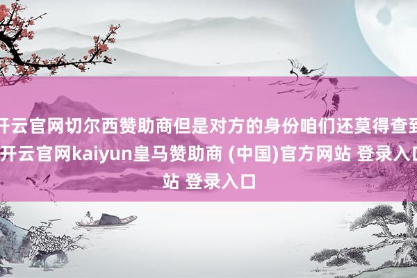 开云官网切尔西赞助商但是对方的身份咱们还莫得查到-开云官网kaiyun皇马赞助商 (中国)官方网站 登录入口