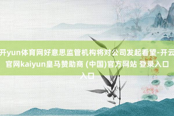 开yun体育网好意思监管机构将对公司发起看望-开云官网kaiyun皇马赞助商 (中国)官方网站 登录入口