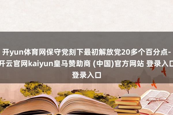 开yun体育网保守党刻下最初解放党20多个百分点-开云官网kaiyun皇马赞助商 (中国)官方网站 登录入口