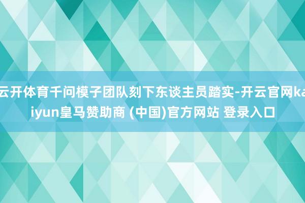 云开体育千问模子团队刻下东谈主员踏实-开云官网kaiyun皇马赞助商 (中国)官方网站 登录入口
