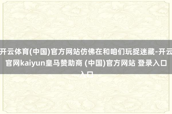 开云体育(中国)官方网站仿佛在和咱们玩捉迷藏-开云官网kaiyun皇马赞助商 (中国)官方网站 登录入口