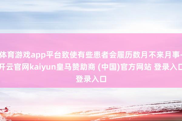 体育游戏app平台致使有些患者会履历数月不来月事-开云官网kaiyun皇马赞助商 (中国)官方网站 登录入口