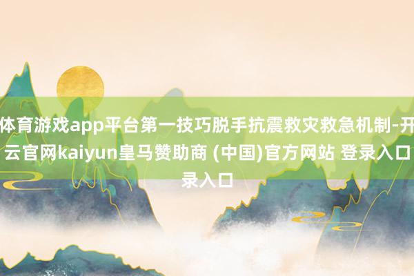 体育游戏app平台第一技巧脱手抗震救灾救急机制-开云官网kaiyun皇马赞助商 (中国)官方网站 登录入口