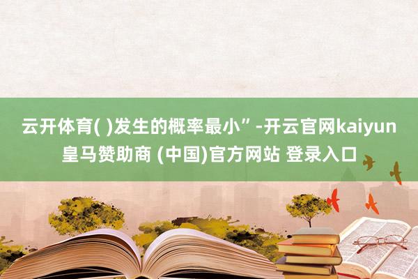 云开体育( )发生的概率最小”-开云官网kaiyun皇马赞助商 (中国)官方网站 登录入口