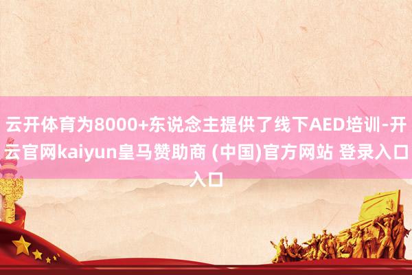 云开体育为8000+东说念主提供了线下AED培训-开云官网kaiyun皇马赞助商 (中国)官方网站 登录入口