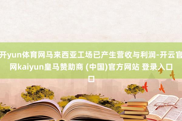 开yun体育网马来西亚工场已产生营收与利润-开云官网kaiyun皇马赞助商 (中国)官方网站 登录入口