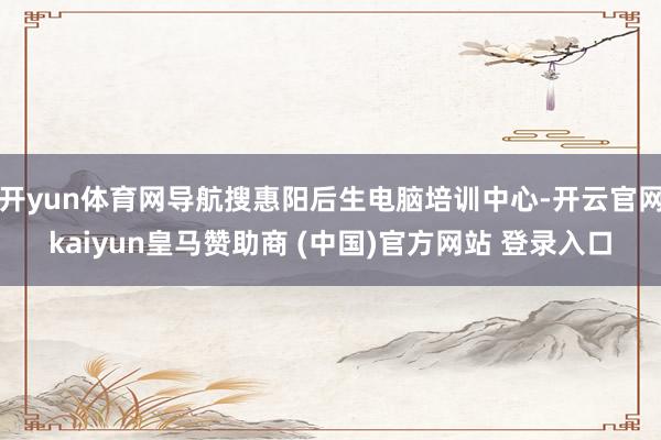 开yun体育网导航搜惠阳后生电脑培训中心-开云官网kaiyun皇马赞助商 (中国)官方网站 登录入口