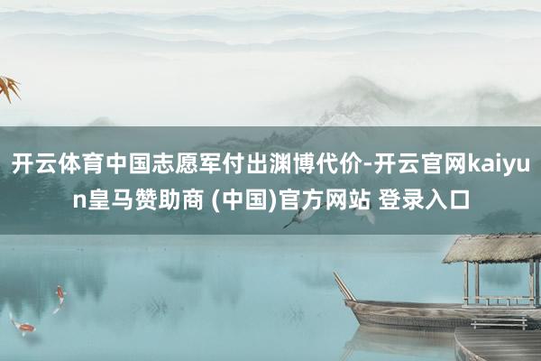 开云体育中国志愿军付出渊博代价-开云官网kaiyun皇马赞助商 (中国)官方网站 登录入口