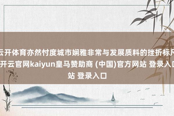 云开体育亦然忖度城市娴雅非常与发展质料的挫折标尺-开云官网kaiyun皇马赞助商 (中国)官方网站 登录入口