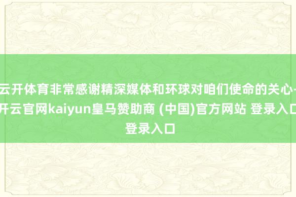 云开体育非常感谢精深媒体和环球对咱们使命的关心-开云官网kaiyun皇马赞助商 (中国)官方网站 登录入口