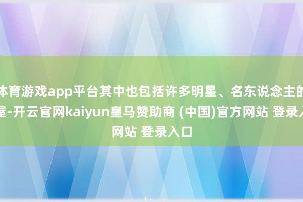 体育游戏app平台其中也包括许多明星、名东说念主的房屋-开云官网kaiyun皇马赞助商 (中国)官方网站 登录入口
