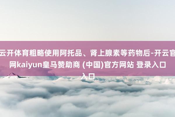 云开体育粗略使用阿托品、肾上腺素等药物后-开云官网kaiyun皇马赞助商 (中国)官方网站 登录入口