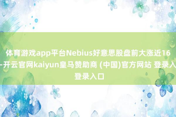 体育游戏app平台Nebius好意思股盘前大涨近16%-开云官网kaiyun皇马赞助商 (中国)官方网站 登录入口