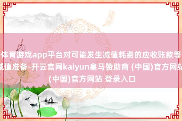 体育游戏app平台对可能发生减值耗费的应收账款等财富计提减值准备-开云官网kaiyun皇马赞助商 (中国)官方网站 登录入口