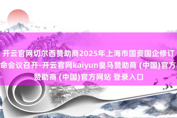 开云官网切尔西赞助商2025年上海市国资国企修订发展暨党建使命会议召开-开云官网kaiyun皇马赞助商 (中国)官方网站 登录入口