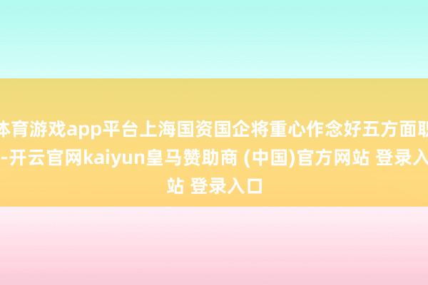 体育游戏app平台上海国资国企将重心作念好五方面职责-开云官网kaiyun皇马赞助商 (中国)官方网站 登录入口