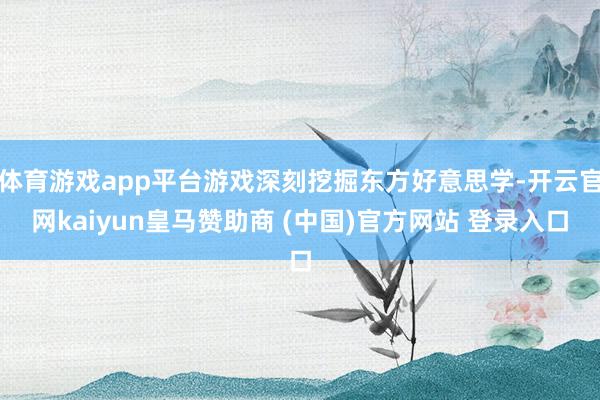 体育游戏app平台游戏深刻挖掘东方好意思学-开云官网kaiyun皇马赞助商 (中国)官方网站 登录入口