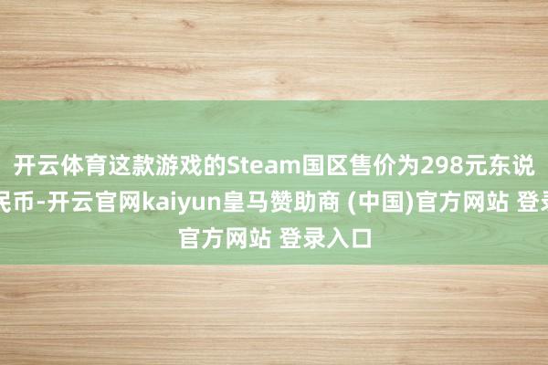 开云体育这款游戏的Steam国区售价为298元东说念主民币-开云官网kaiyun皇马赞助商 (中国)官方网站 登录入口