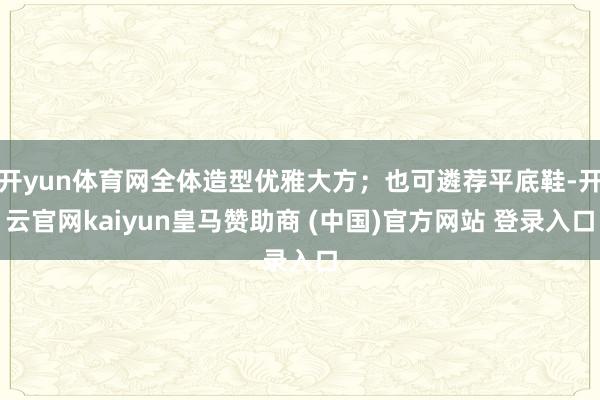 开yun体育网全体造型优雅大方；也可遴荐平底鞋-开云官网kaiyun皇马赞助商 (中国)官方网站 登录入口