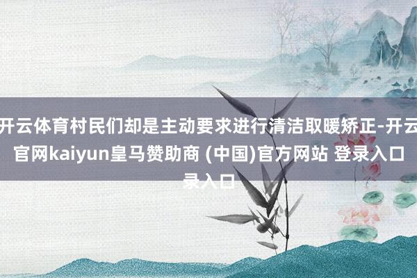 开云体育村民们却是主动要求进行清洁取暖矫正-开云官网kaiyun皇马赞助商 (中国)官方网站 登录入口
