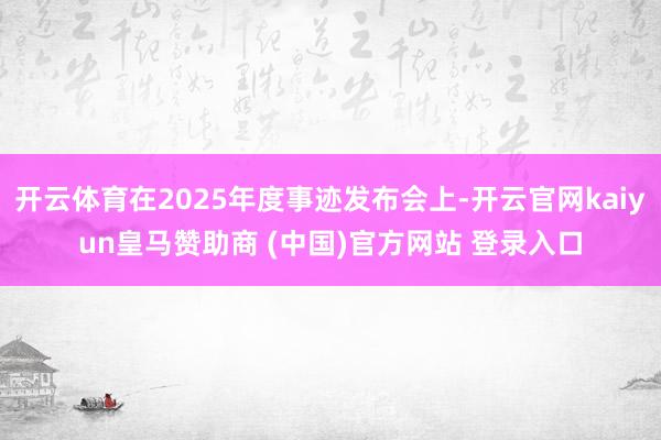 开云体育在2025年度事迹发布会上-开云官网kaiyun皇马赞助商 (中国)官方网站 登录入口