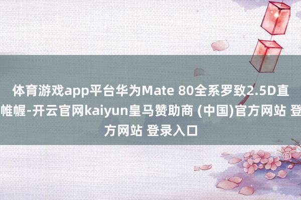 体育游戏app平台华为Mate 80全系罗致2.5D直屏运筹帷幄-开云官网kaiyun皇马赞助商 (中国)官方网站 登录入口
