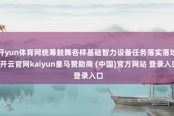 开yun体育网统筹鼓舞各样基础智力设备任务落实落地-开云官网kaiyun皇马赞助商 (中国)官方网站 登录入口