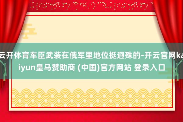 云开体育车臣武装在俄军里地位挺迥殊的-开云官网kaiyun皇马赞助商 (中国)官方网站 登录入口