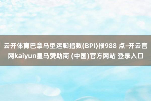 云开体育巴拿马型运脚指数(BPI)报988 点-开云官网kaiyun皇马赞助商 (中国)官方网站 登录入口