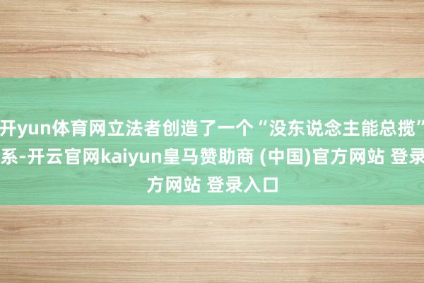 开yun体育网立法者创造了一个“没东说念主能总揽”的体系-开云官网kaiyun皇马赞助商 (中国)官方网站 登录入口