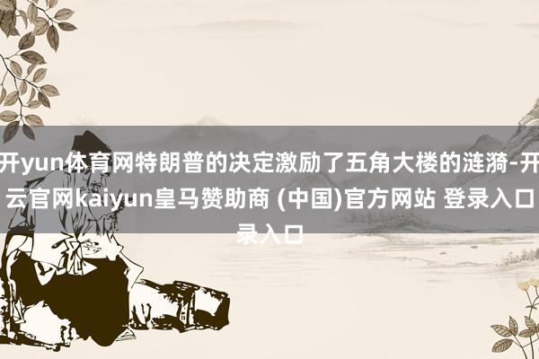开yun体育网特朗普的决定激励了五角大楼的涟漪-开云官网kaiyun皇马赞助商 (中国)官方网站 登录入口