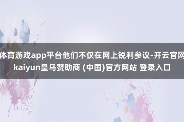 体育游戏app平台他们不仅在网上锐利参议-开云官网kaiyun皇马赞助商 (中国)官方网站 登录入口