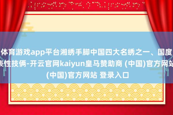 体育游戏app平台湘绣手脚中国四大名绣之一、国度级非遗代表性技俩-开云官网kaiyun皇马赞助商 (中国)官方网站 登录入口