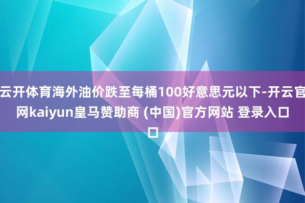 云开体育海外油价跌至每桶100好意思元以下-开云官网kaiyun皇马赞助商 (中国)官方网站 登录入口
