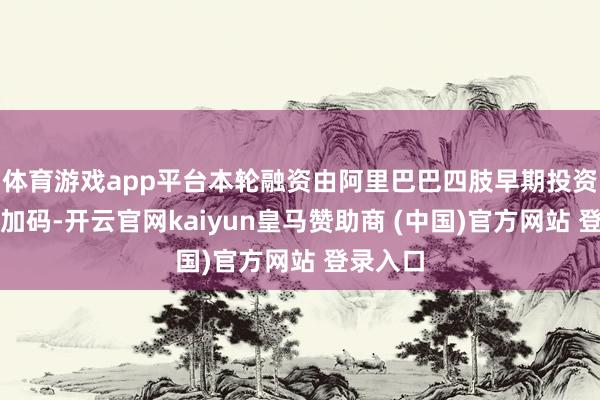 体育游戏app平台本轮融资由阿里巴巴四肢早期投资方不息加码-开云官网kaiyun皇马赞助商 (中国)官方网站 登录入口