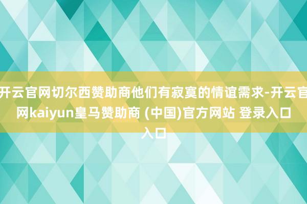 开云官网切尔西赞助商他们有寂寞的情谊需求-开云官网kaiyun皇马赞助商 (中国)官方网站 登录入口
