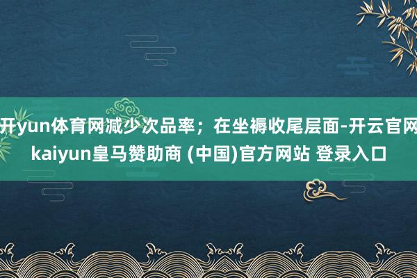 开yun体育网减少次品率；在坐褥收尾层面-开云官网kaiyun皇马赞助商 (中国)官方网站 登录入口