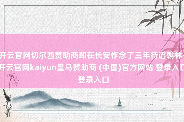 开云官网切尔西赞助商却在长安作念了三年待诏翰林-开云官网kaiyun皇马赞助商 (中国)官方网站 登录入口