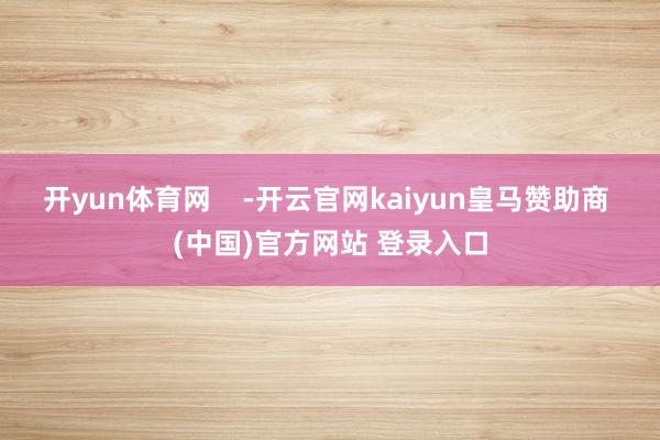 开yun体育网    -开云官网kaiyun皇马赞助商 (中国)官方网站 登录入口