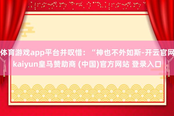 体育游戏app平台并叹惜：“神也不外如斯-开云官网kaiyun皇马赞助商 (中国)官方网站 登录入口